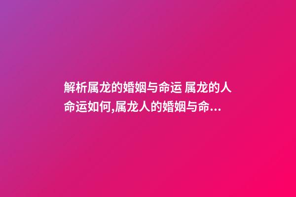 解析属龙的婚姻与命运 属龙的人命运如何,属龙人的婚姻与命运-第1张-观点-玄机派